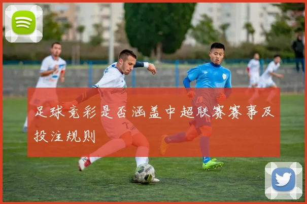 足球竞彩是否涵盖中超联赛赛事及投注规则