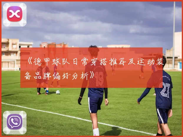 《德甲球队日常穿搭推荐及运动装备品牌偏好分析》