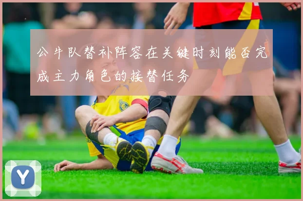 公牛队替补阵容在关键时刻能否完成主力角色的接替任务