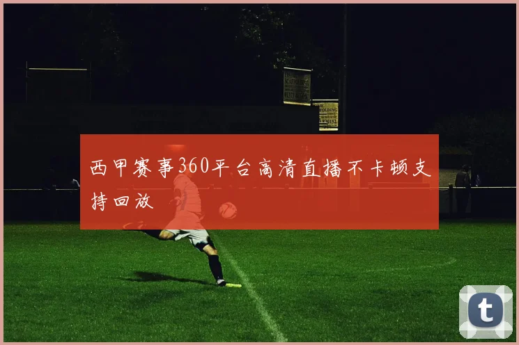 西甲赛事360平台高清直播不卡顿支持回放