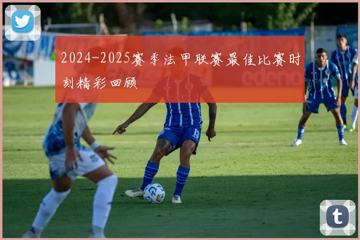 2024-2025赛季法甲联赛最佳比赛时刻精彩回顾