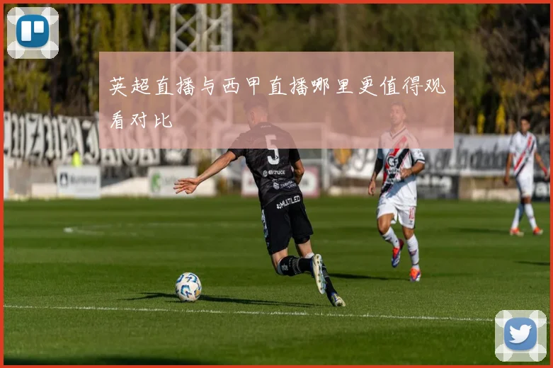 英超直播与西甲直播哪里更值得观看对比