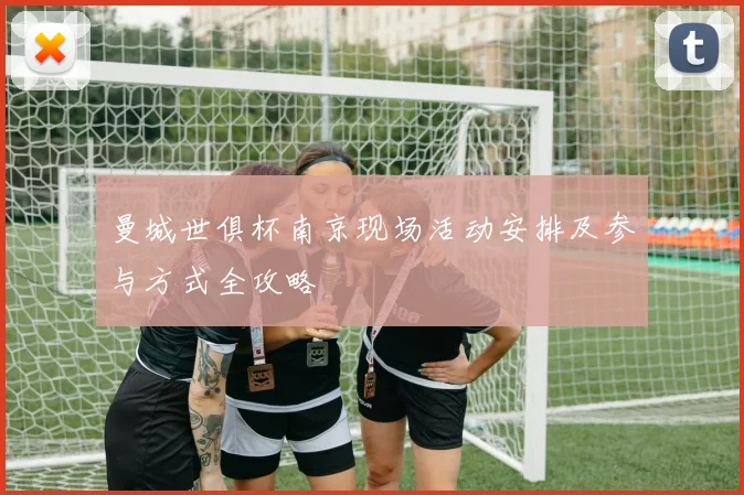 曼城世俱杯南京现场活动安排及参与方式全攻略