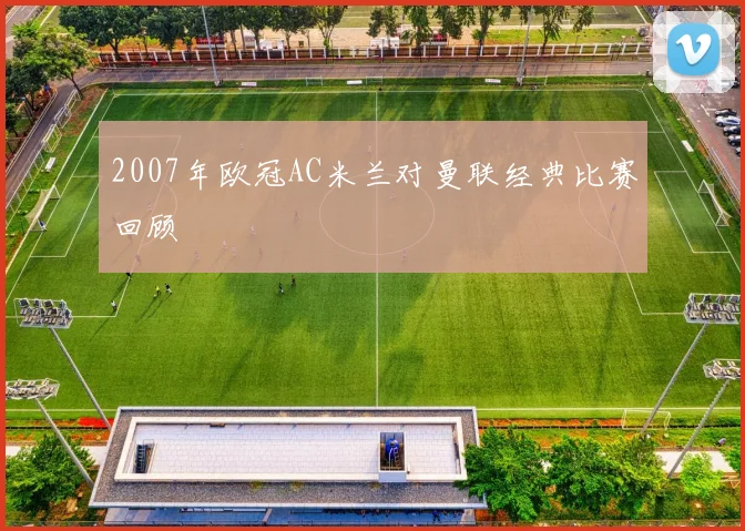 2007年欧冠AC米兰对曼联经典比赛回顾