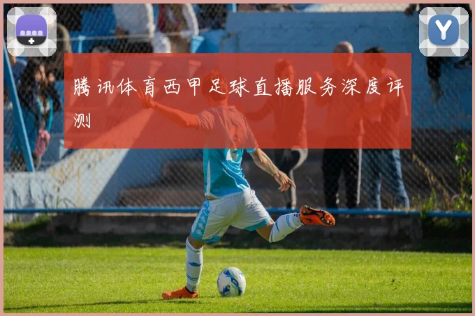 腾讯体育西甲足球直播服务深度评测