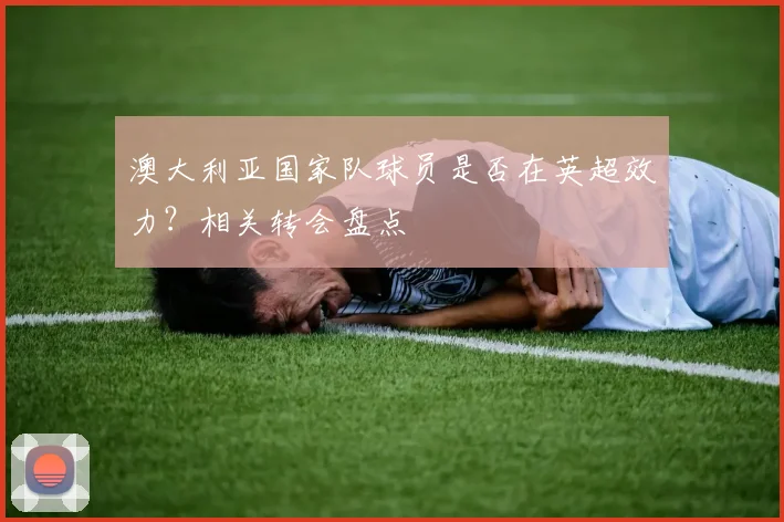 澳大利亚国家队球员是否在英超效力？相关转会盘点