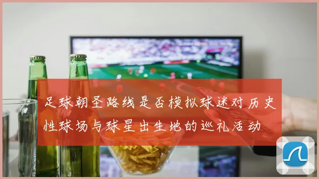 足球朝圣路线是否模拟球迷对历史性球场与球星出生地的巡礼活动
