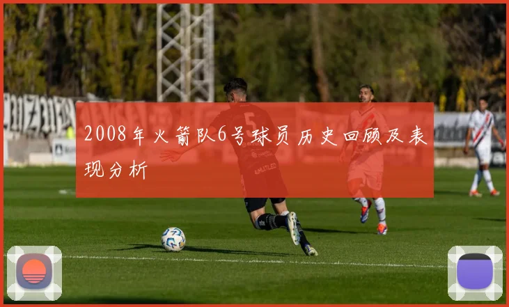 2008年火箭队6号球员历史回顾及表现分析