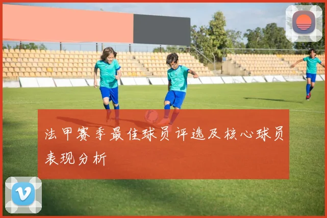 法甲赛季最佳球员评选及核心球员表现分析