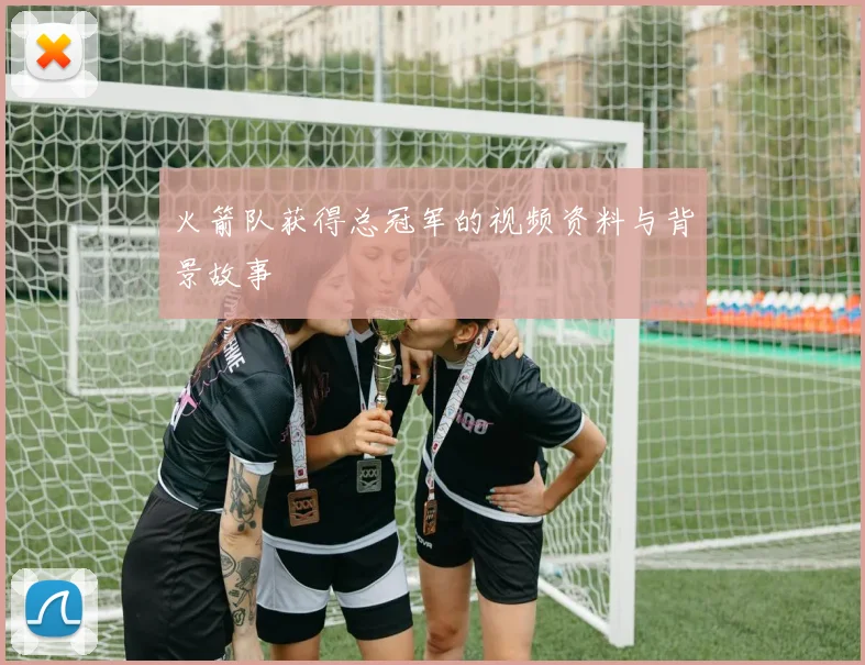 火箭队获得总冠军的视频资料与背景故事