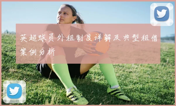 英超球员外租制度详解及典型租借案例分析