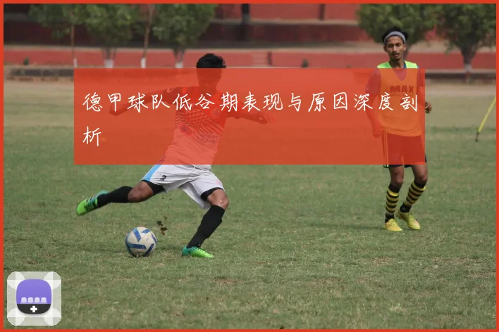 德甲球队低谷期表现与原因深度剖析