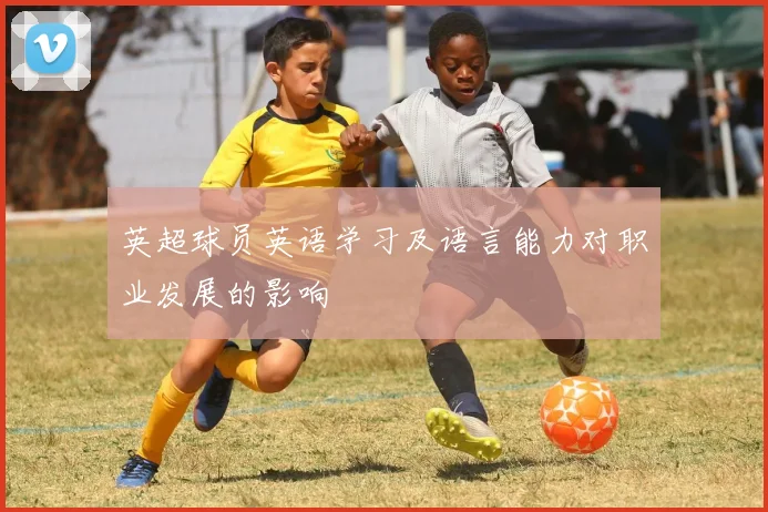 英超球员英语学习及语言能力对职业发展的影响