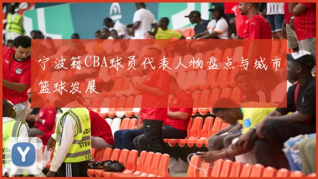 宁波籍CBA球员代表人物盘点与城市篮球发展