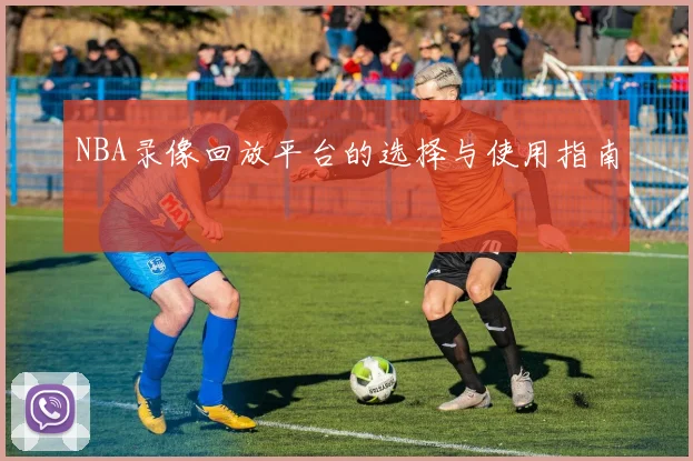 NBA录像回放平台的选择与使用指南