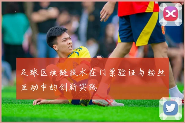 足球区块链技术在门票验证与粉丝互动中的创新实践