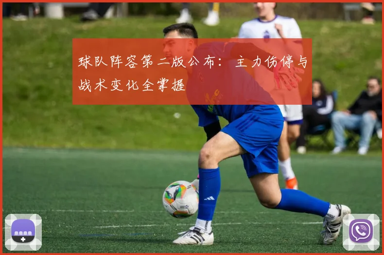 球队阵容第二版公布:主力伤停与战术变化全掌握